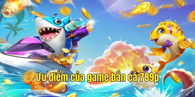 Ưu điểm của game bắn cá tại 789p