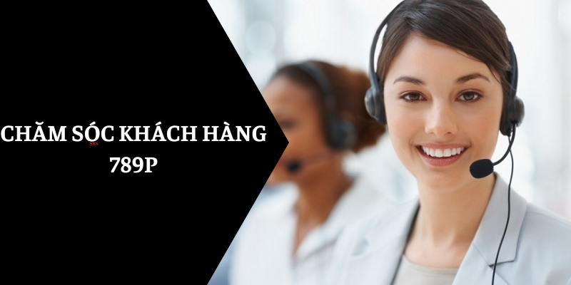 Chăm sóc khách hàng 789P mang đến những trải nghiệm tuyệt vời nhất 